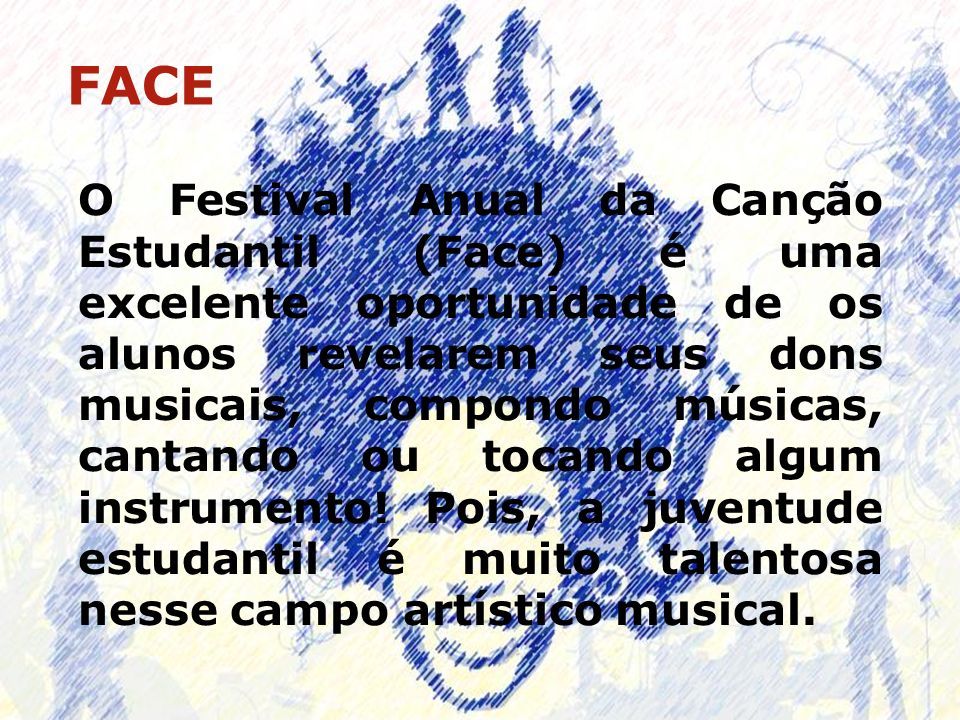 FACE O Festival Anual da Canção Estudantil (Face) é uma excelente oportunidade de os alunos revelarem seus dons musicais, compondo músicas, cantando ou tocando algum instrumento.