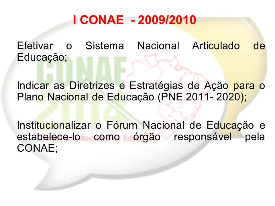 I CONAE /2010 Efetivar o Sistema Nacional Articulado de Educação; Indicar as Diretrizes e Estratégias de Ação para o Plano Nacional de Educação (PNE ); Institucionalizar o Fórum Nacional de Educação e estabelece-lo como órgão responsável pela CONAE;