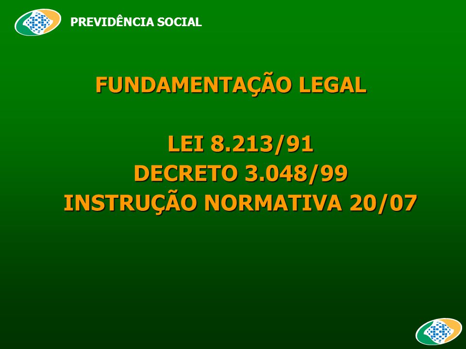 FUNDAMENTAÇÃO LEGAL FUNDAMENTAÇÃO LEGAL LEI 8.213/91 DECRETO 3.048/99 INSTRUÇÃO NORMATIVA 20/07 PREVIDÊNCIA SOCIAL