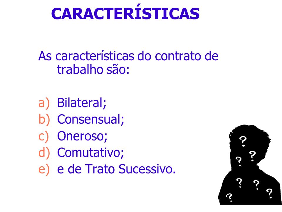 CARACTERÍSTICAS As características do contrato de trabalho são: a)Bilateral; b)Consensual; c)Oneroso; d)Comutativo; e)e de Trato Sucessivo.